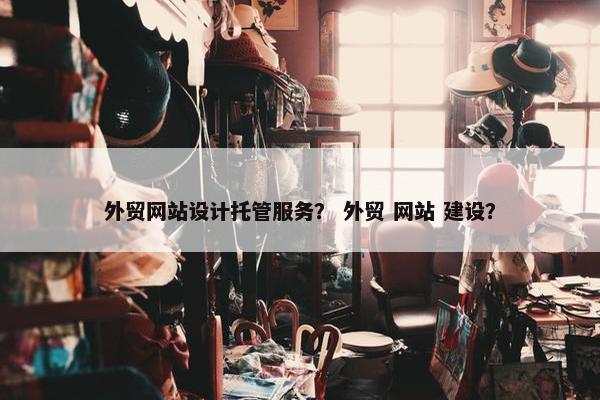 外贸网站设计托管服务？ 外贸 网站 建设？