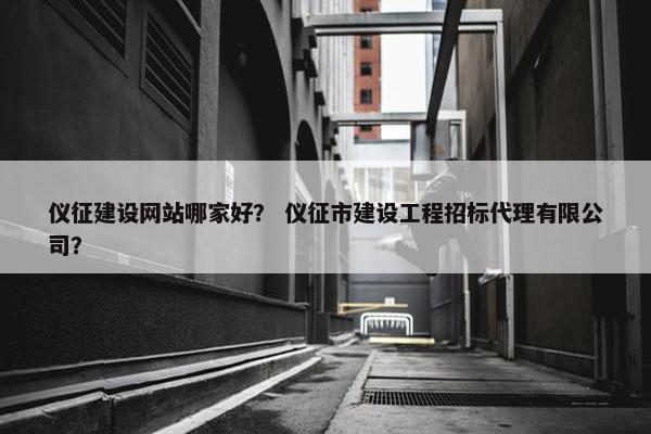 仪征建设网站哪家好？ 仪征市建设工程招标代理有限公司？