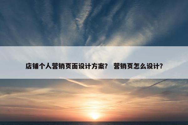 店铺个人营销页面设计方案？ 营销页怎么设计？