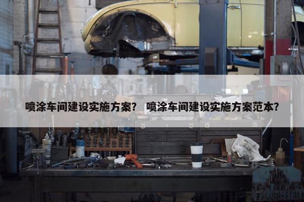 喷涂车间建设实施方案？ 喷涂车间建设实施方案范本？
