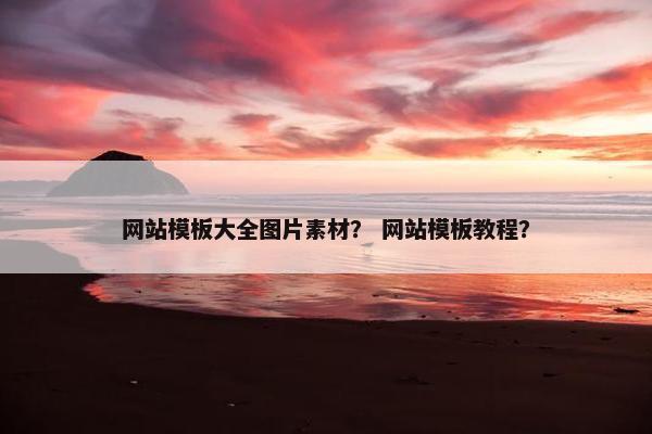 网站模板大全图片素材？ 网站模板教程？