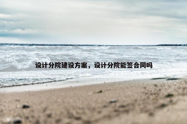 设计分院建设方案，设计分院能签合同吗