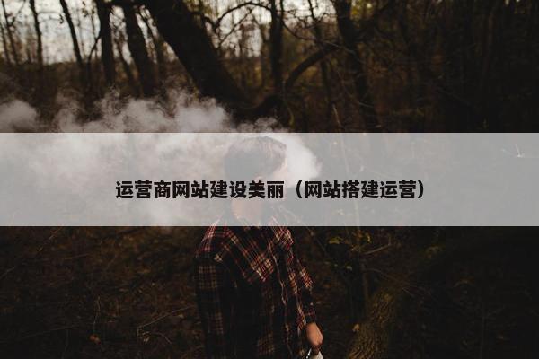 运营商网站建设美丽（网站搭建运营）