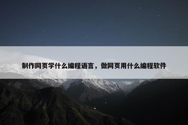 制作网页学什么编程语言，做网页用什么编程软件