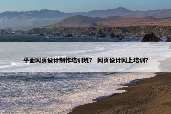 平面网页设计制作培训班？ 网页设计网上培训？