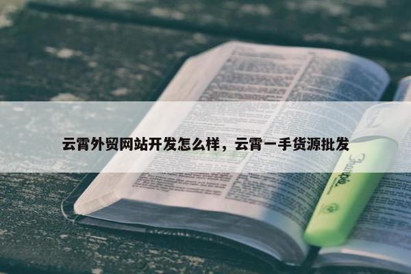 云霄外贸网站开发怎么样，云霄一手货源批发