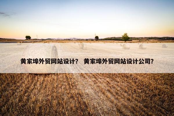 黄家埠外贸网站设计？ 黄家埠外贸网站设计公司？