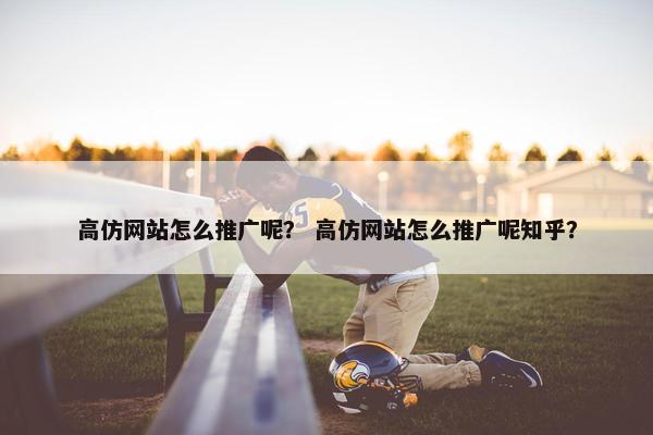 高仿网站怎么推广呢？ 高仿网站怎么推广呢知乎？