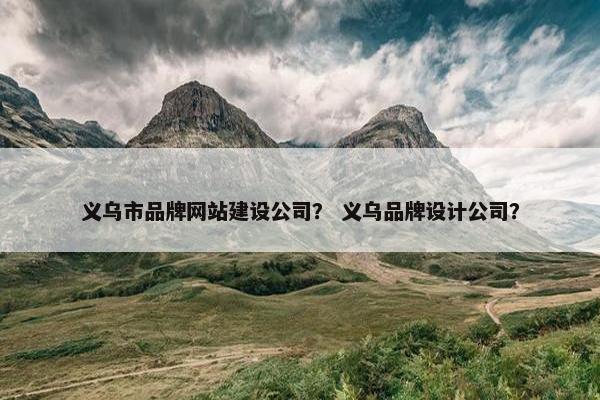 义乌市品牌网站建设公司？ 义乌品牌设计公司？