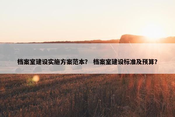 档案室建设实施方案范本？ 档案室建设标准及预算？