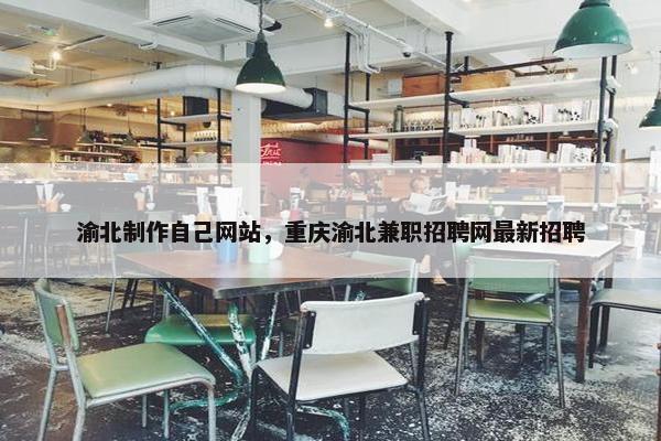 渝北制作自己网站，重庆渝北兼职招聘网最新招聘