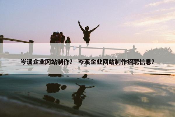 岑溪企业网站制作？ 岑溪企业网站制作招聘信息？