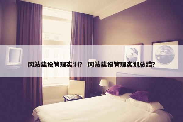 网站建设管理实训？ 网站建设管理实训总结？