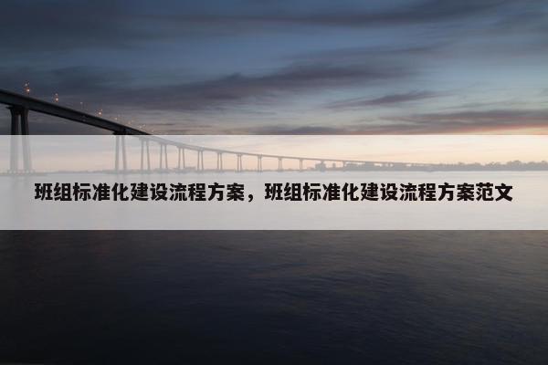 班组标准化建设流程方案，班组标准化建设流程方案范文
