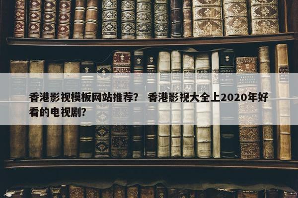 香港影视模板网站推荐？ 香港影视大全上2020年好看的电视剧？