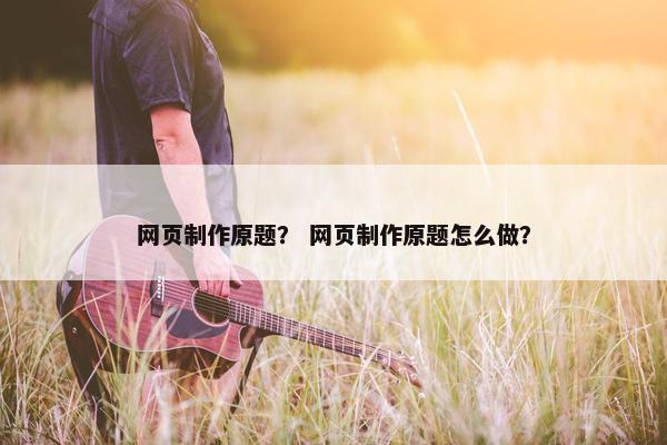 网页制作原题？ 网页制作原题怎么做？