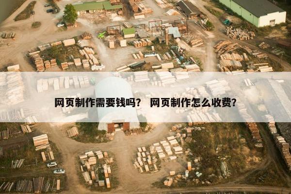 网页制作需要钱吗？ 网页制作怎么收费？