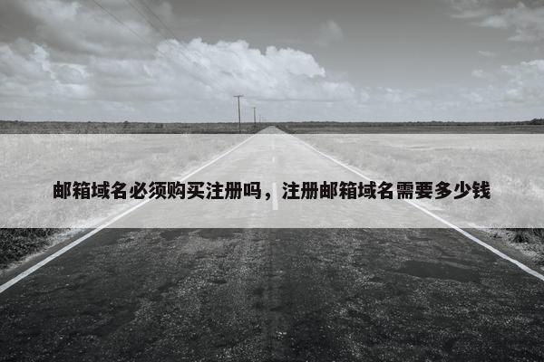 邮箱域名必须购买注册吗，注册邮箱域名需要多少钱