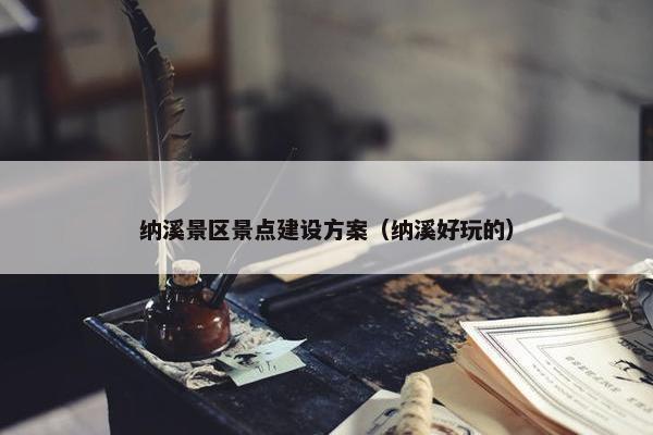 纳溪景区景点建设方案（纳溪好玩的）