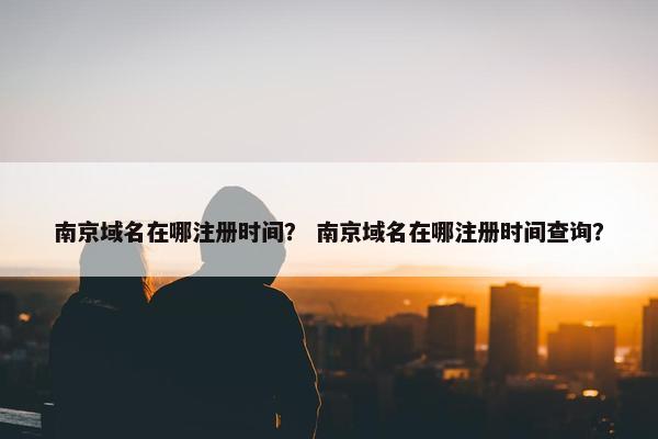 南京域名在哪注册时间？ 南京域名在哪注册时间查询？