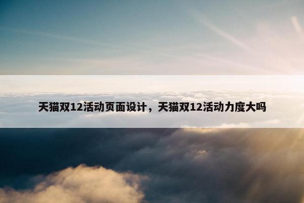 天猫双12活动页面设计，天猫双12活动力度大吗