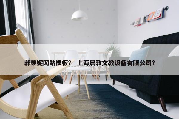 郭羡妮网站模板？ 上海晨教文教设备有限公司？