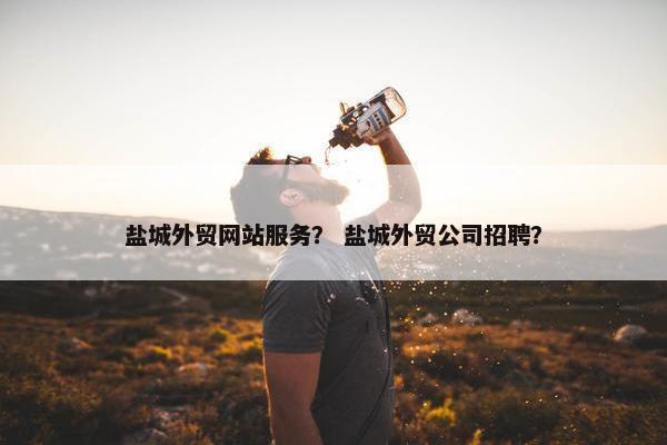 盐城外贸网站服务？ 盐城外贸公司招聘？