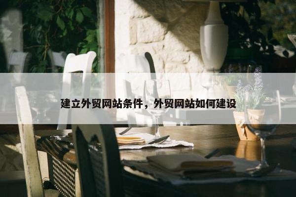 建立外贸网站条件，外贸网站如何建设