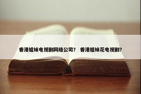 香港姐妹电视剧网络公司？ 香港姐妹花电视剧？