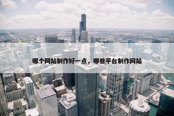 哪个网站制作好一点，哪些平台制作网站