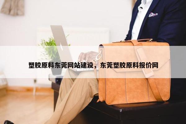 塑胶原料东莞网站建设，东莞塑胶原料报价网