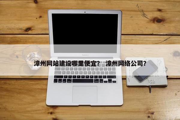 漳州网站建设哪里便宜？ 漳州网络公司？