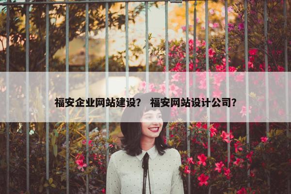 福安企业网站建设？ 福安网站设计公司？