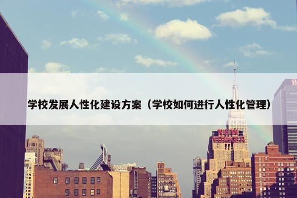 学校发展人性化建设方案（学校如何进行人性化管理）