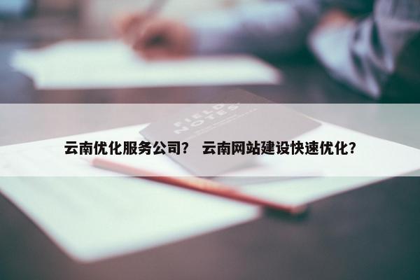 云南优化服务公司？ 云南网站建设快速优化？
