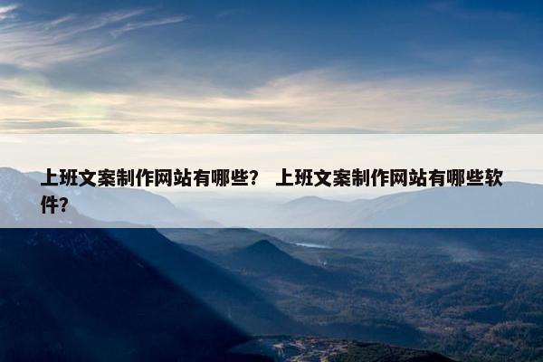 上班文案制作网站有哪些？ 上班文案制作网站有哪些软件？