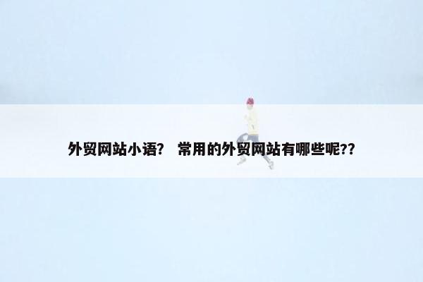 外贸网站小语？ 常用的外贸网站有哪些呢?？