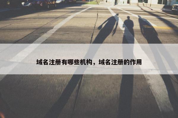 域名注册有哪些机构，域名注册的作用