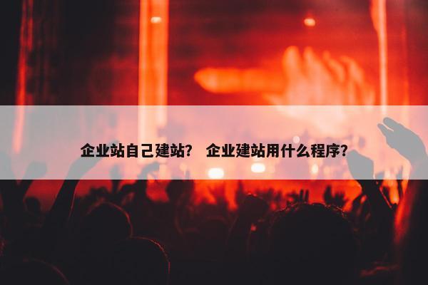 企业站自己建站？ 企业建站用什么程序？