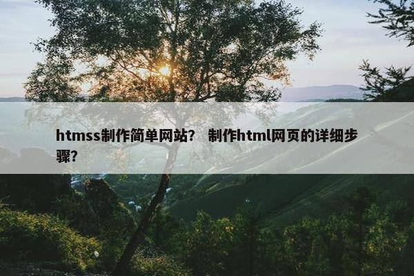 htmss制作简单网站？ 制作html网页的详细步骤？