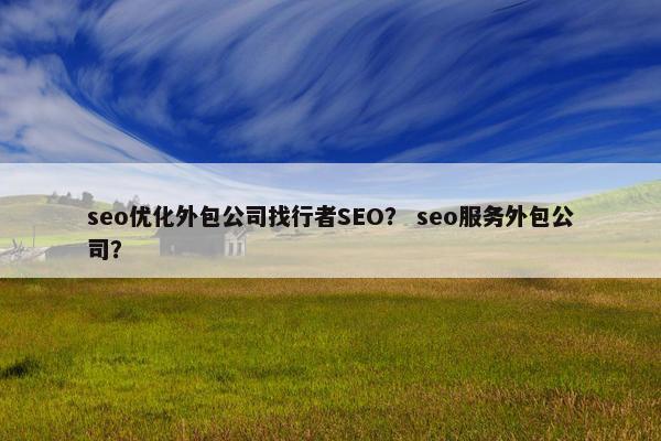 seo优化外包公司找行者SEO？ seo服务外包公司？
