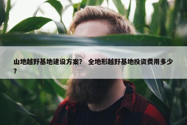 山地越野基地建设方案？ 全地形越野基地投资费用多少？