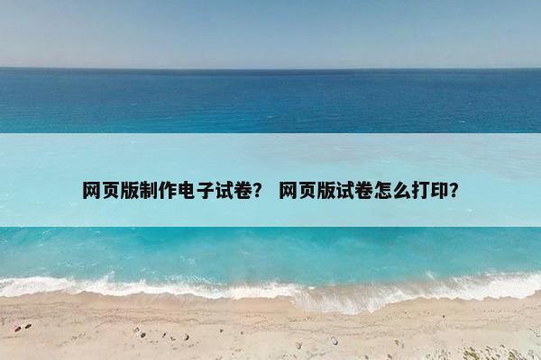 网页版制作电子试卷？ 网页版试卷怎么打印？