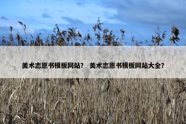 美术志愿书模板网站？ 美术志愿书模板网站大全？