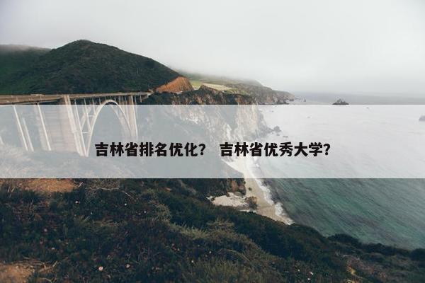 吉林省排名优化？ 吉林省优秀大学？