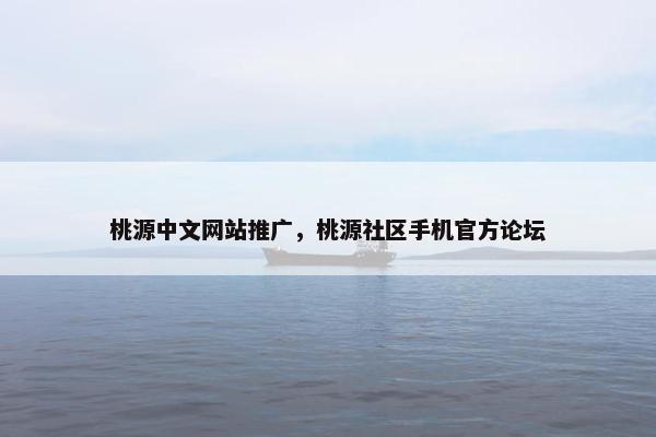 桃源中文网站推广，桃源社区手机官方论坛