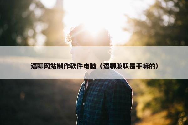 语聊网站制作软件电脑（语聊兼职是干嘛的）