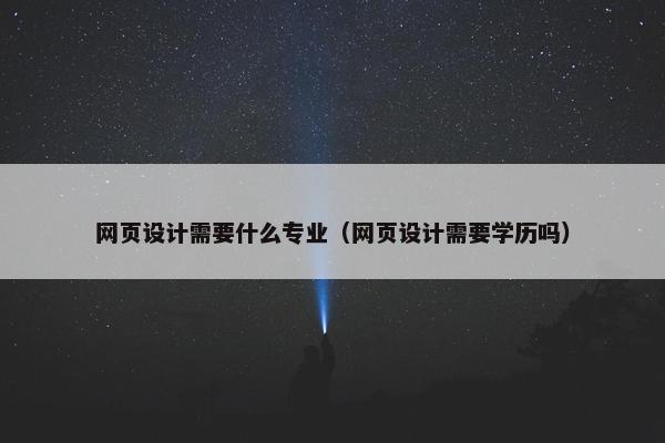 网页设计需要什么专业（网页设计需要学历吗）