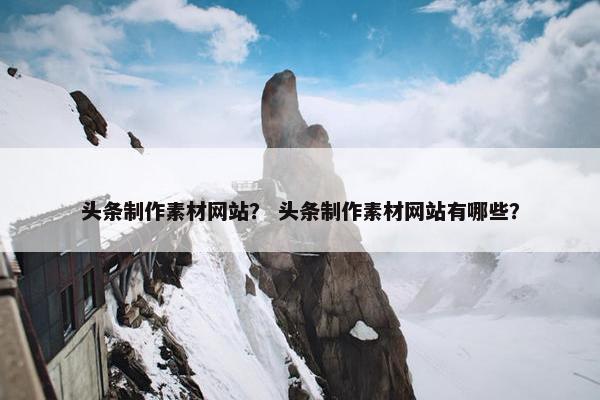头条制作素材网站？ 头条制作素材网站有哪些？
