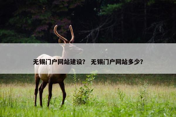 无锡门户网站建设？ 无锡门户网站多少？